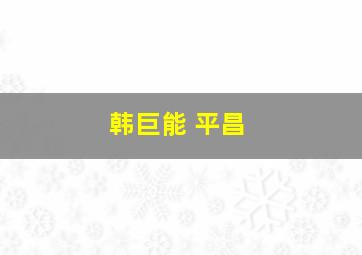 韩巨能 平昌